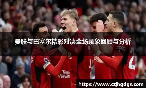 曼联与巴塞尔精彩对决全场录象回顾与分析