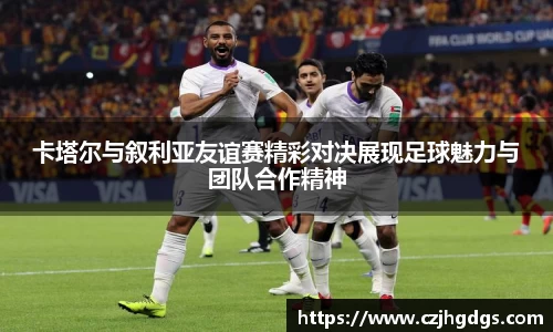 卡塔尔与叙利亚友谊赛精彩对决展现足球魅力与团队合作精神