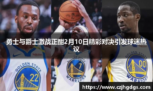 勇士与爵士激战正酣2月10日精彩对决引发球迷热议