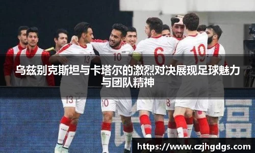 乌兹别克斯坦与卡塔尔的激烈对决展现足球魅力与团队精神