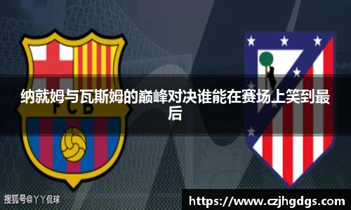 纳就姆与瓦斯姆的巅峰对决谁能在赛场上笑到最后